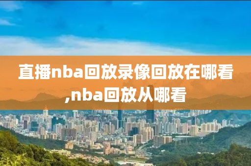 直播nba回放录像回放在哪看,nba回放从哪看