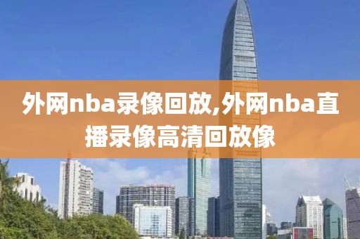 外网nba录像回放,外网nba直播录像高清回放像