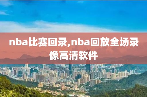 nba比赛回录,nba回放全场录像高清软件