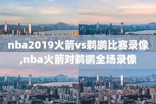 nba2019火箭vs鹈鹕比赛录像,nba火箭对鹈鹕全场录像