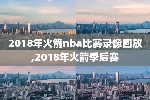 2018年火箭nba比赛录像回放,2018年火箭季后赛