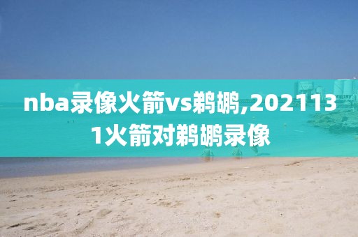 nba录像火箭vs鹈鹕,2021131火箭对鹈鹕录像