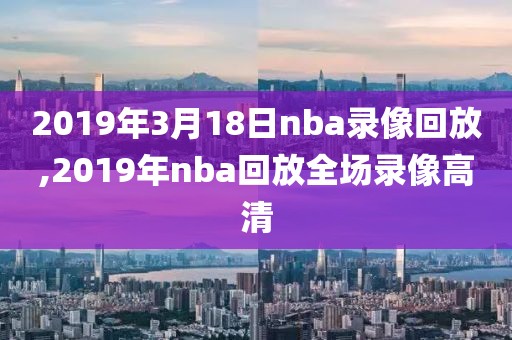 2019年3月18日nba录像回放,2019年nba回放全场录像高清