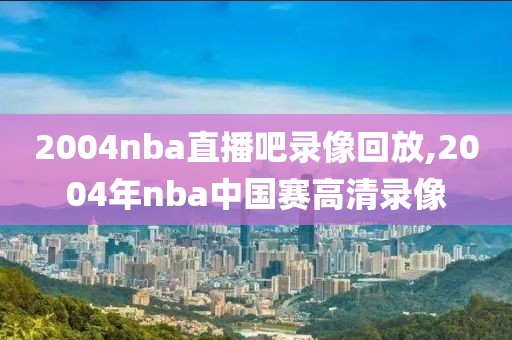 2004nba直播吧录像回放,2004年nba中国赛高清录像