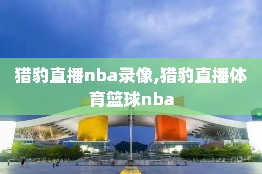 猎豹直播nba录像,猎豹直播体育篮球nba