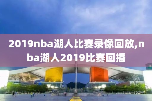 2019nba湖人比赛录像回放,nba湖人2019比赛回播