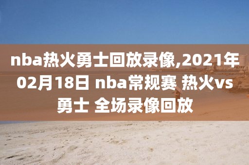 nba热火勇士回放录像,2021年02月18日 nba常规赛 热火vs勇士 全场录像回放