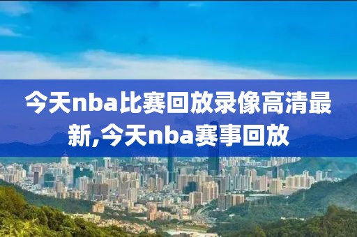 今天nba比赛回放录像高清最新,今天nba赛事回放