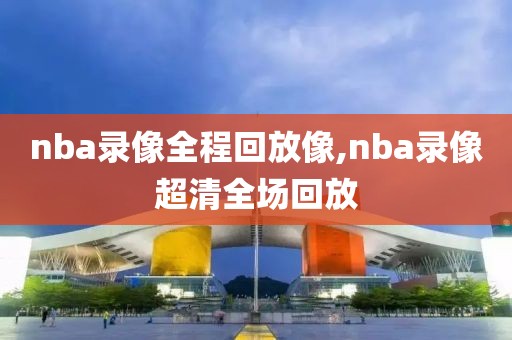 nba录像全程回放像,nba录像超清全场回放