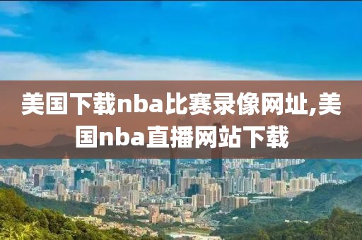 美国下载nba比赛录像网址,美国nba直播网站下载