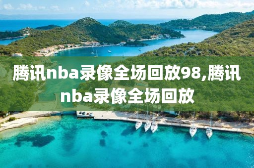 腾讯nba录像全场回放98,腾讯nba录像全场回放