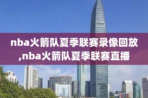 nba火箭队夏季联赛录像回放,nba火箭队夏季联赛直播