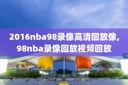 2016nba98录像高清回放像,98nba录像回放视频回放