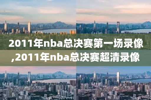 2011年nba总决赛第一场录像,2011年nba总决赛超清录像