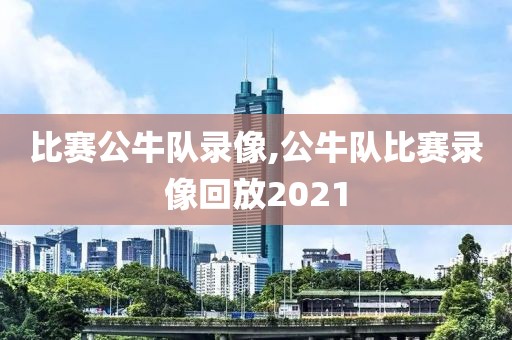 比赛公牛队录像,公牛队比赛录像回放2021