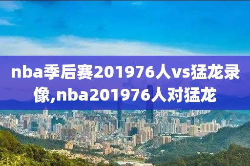 nba季后赛201976人vs猛龙录像,nba201976人对猛龙