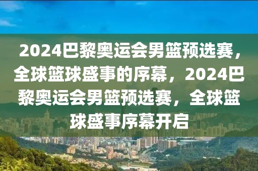 2024巴黎奥运会男篮预选赛，全球篮球盛事的序幕，2024巴黎奥运会男篮预选赛，全球篮球盛事序幕开启