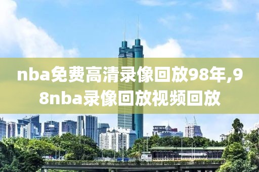 nba免费高清录像回放98年,98nba录像回放视频回放