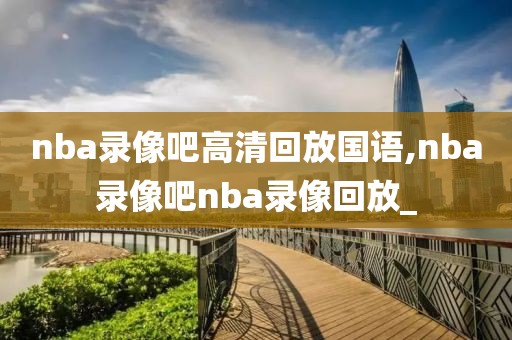 nba录像吧高清回放国语,nba录像吧nba录像回放_