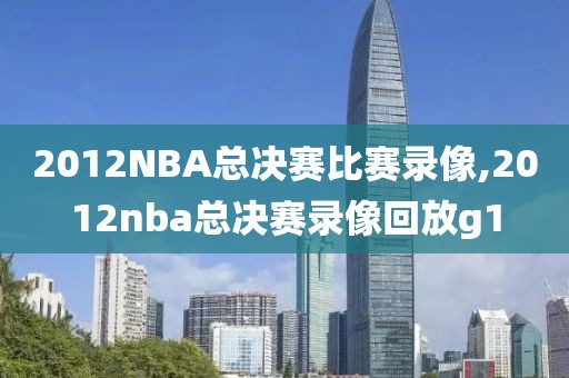 2012NBA总决赛比赛录像,2012nba总决赛录像回放g1