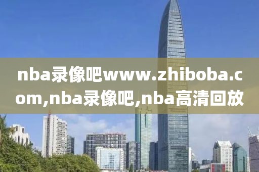 nba录像吧www.zhiboba.com,nba录像吧,nba高清回放