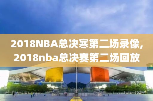 2018NBA总决寒第二场录像,2018nba总决赛第二场回放