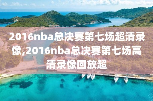 2016nba总决赛第七场超清录像,2016nba总决赛第七场高清录像回放超