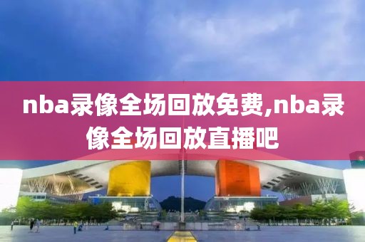 nba录像全场回放免费,nba录像全场回放直播吧