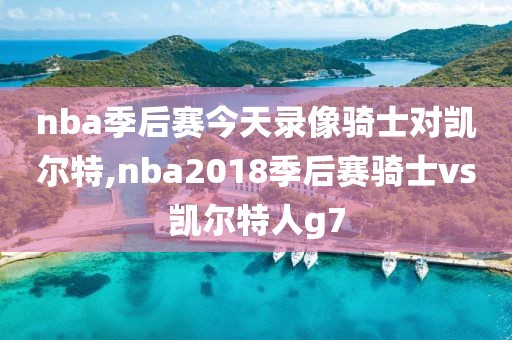 nba季后赛今天录像骑士对凯尔特,nba2018季后赛骑士vs凯尔特人g7