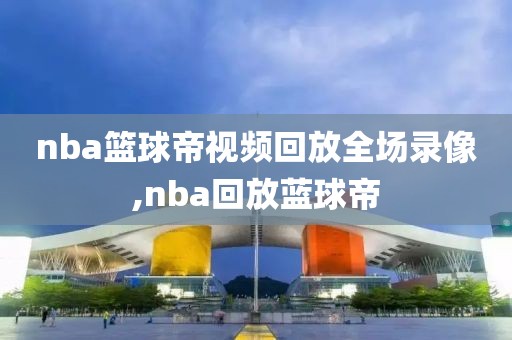 nba篮球帝视频回放全场录像,nba回放蓝球帝