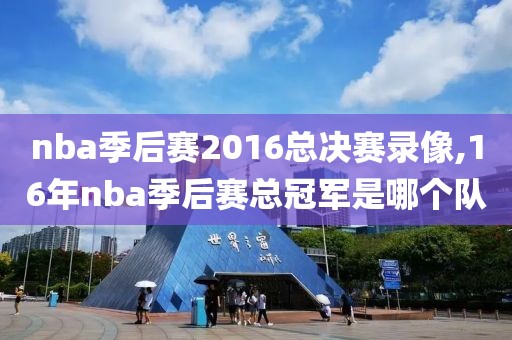 nba季后赛2016总决赛录像,16年nba季后赛总冠军是哪个队