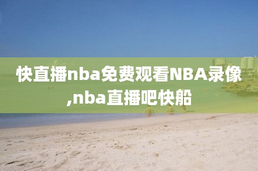 快直播nba免费观看NBA录像,nba直播吧快船