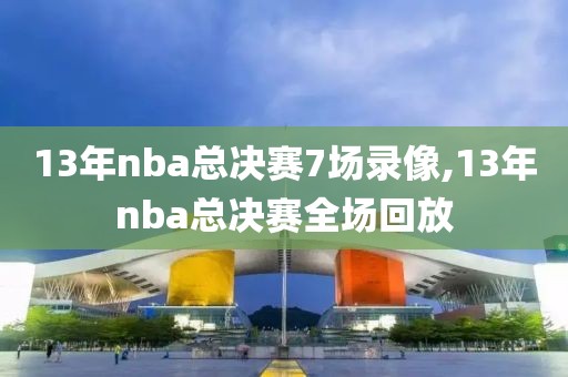 13年nba总决赛7场录像,13年nba总决赛全场回放