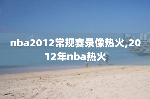 nba2012常规赛录像热火,2012年nba热火