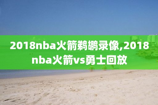 2018nba火箭鹈鹕录像,2018nba火箭vs勇士回放