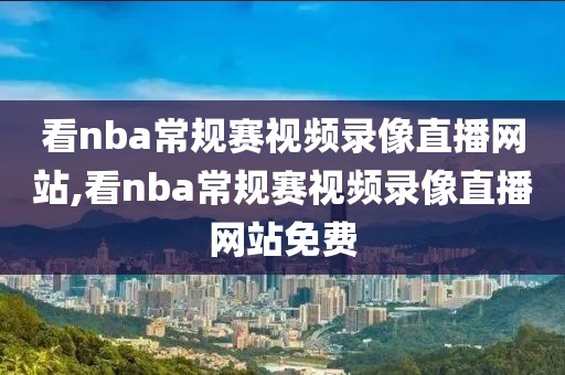 看nba常规赛视频录像直播网站,看nba常规赛视频录像直播网站免费