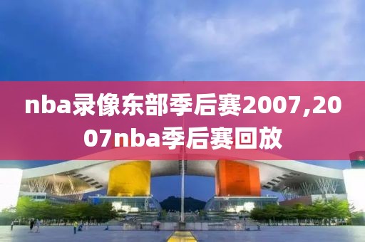 nba录像东部季后赛2007,2007nba季后赛回放