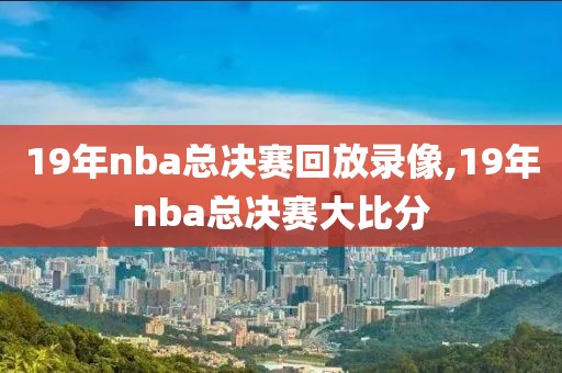 19年nba总决赛回放录像,19年nba总决赛大比分