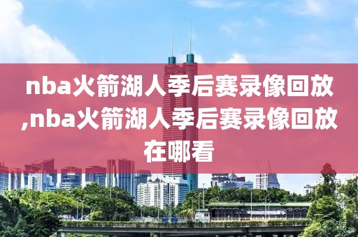 nba火箭湖人季后赛录像回放,nba火箭湖人季后赛录像回放在哪看