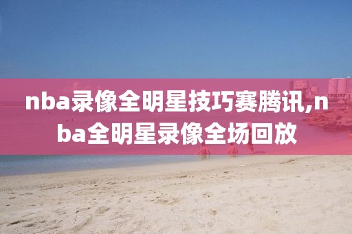 nba录像全明星技巧赛腾讯,nba全明星录像全场回放