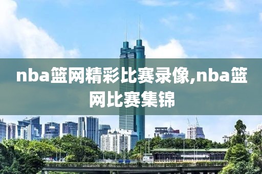 nba篮网精彩比赛录像,nba篮网比赛集锦