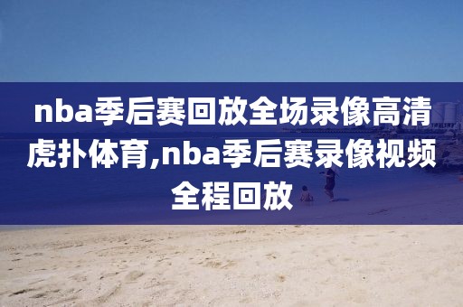 nba季后赛回放全场录像高清虎扑体育,nba季后赛录像视频全程回放