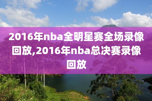 2016年nba全明星赛全场录像回放,2016年nba总决赛录像回放