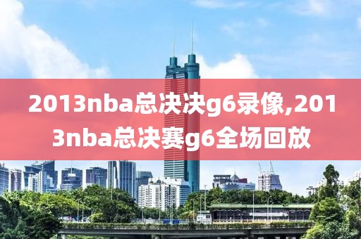 2013nba总决决g6录像,2013nba总决赛g6全场回放