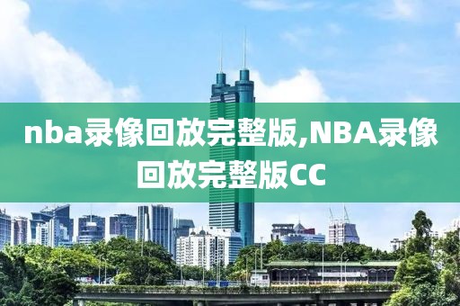 nba录像回放完整版,NBA录像回放完整版CC