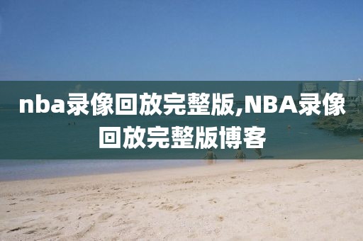 nba录像回放完整版,NBA录像回放完整版博客