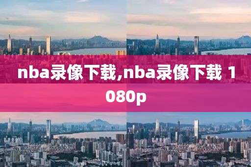 nba录像下载,nba录像下载 1080p