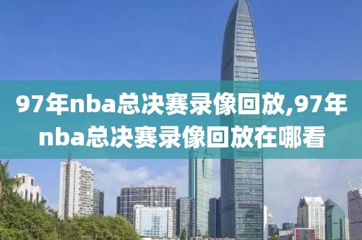 97年nba总决赛录像回放,97年nba总决赛录像回放在哪看