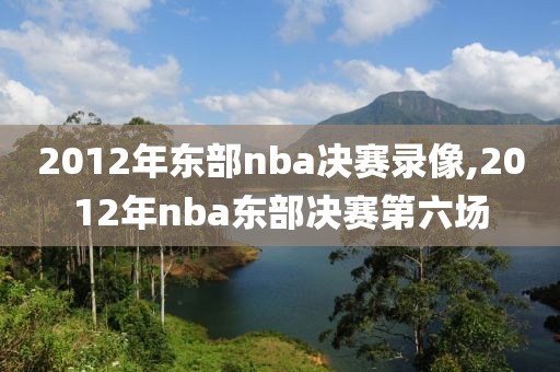 2012年东部nba决赛录像,2012年nba东部决赛第六场