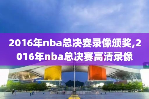 2016年nba总决赛录像颁奖,2016年nba总决赛高清录像